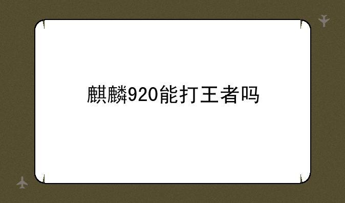 麒麟920能打王者吗