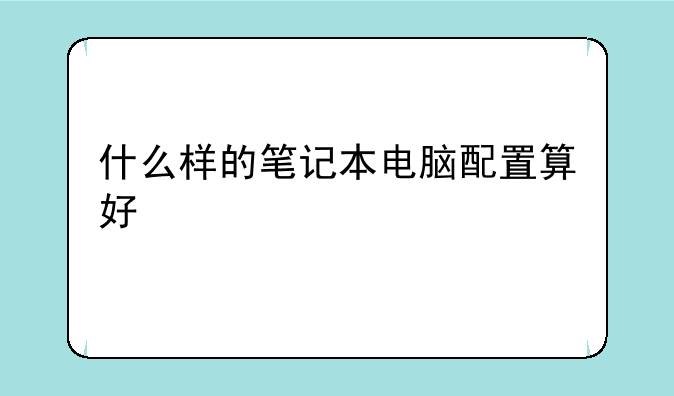 什么样的笔记本电脑配置算好
