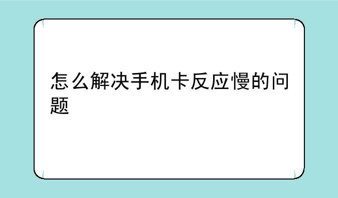怎么解决手机卡反应慢的问题
