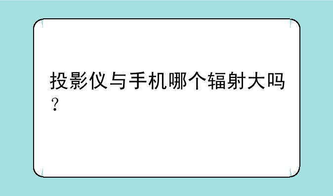 投影仪与手机哪个辐射大吗？
