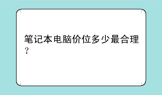 笔记本电脑价位多少最合理？