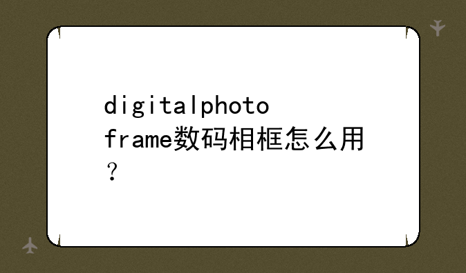 digitalphotoframe数码相框怎么用？