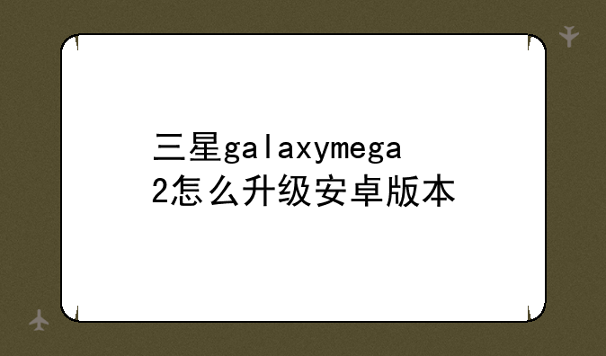 三星galaxymega2怎么升级安卓版本