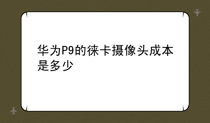 华为P9的徕卡摄像头成本是多少