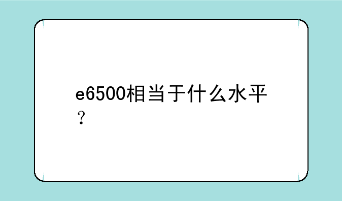 e6500相当于什么水平？