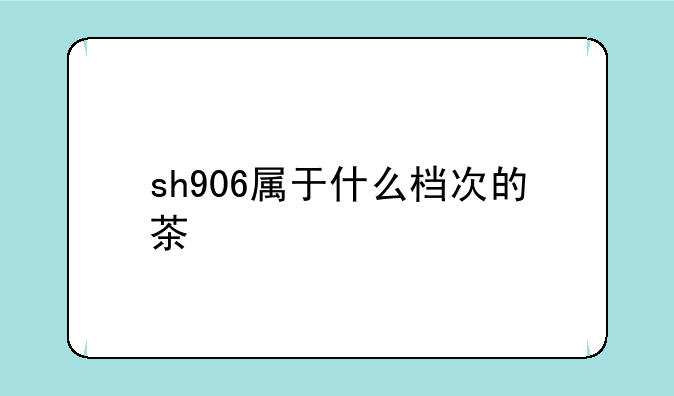 sh906属于什么档次的茶