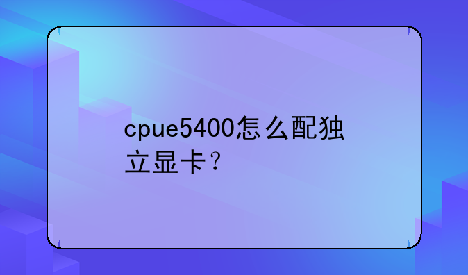 cpue5400怎么配独立显卡？