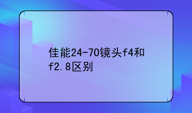 佳能24-70镜头f4和f2.8区别
