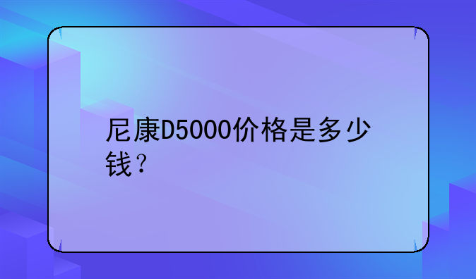 尼康D5000价格是多少钱？
