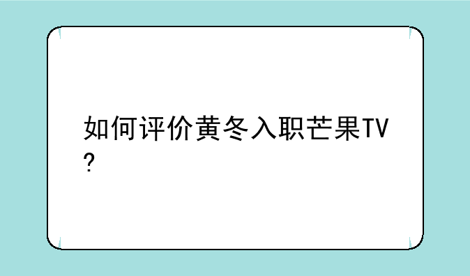 如何评价黄冬入职芒果TV?