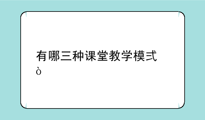 有哪三种课堂教学模式？
