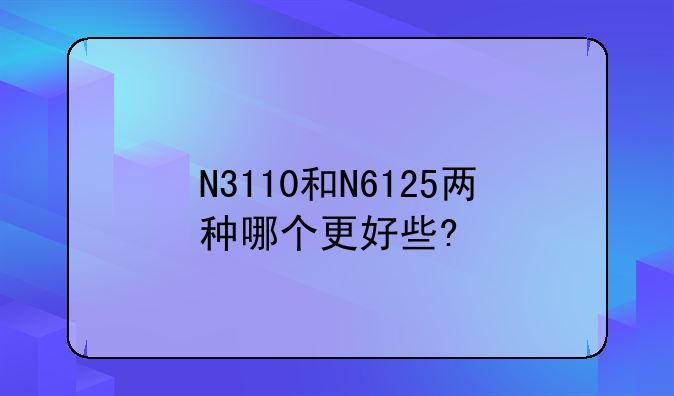 N3110和N6125两种哪个更好些?