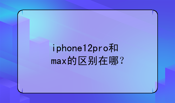 iphone12pro和max的区别在哪？