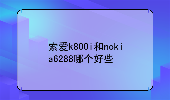 索爱k800i和nokia6288哪个好些