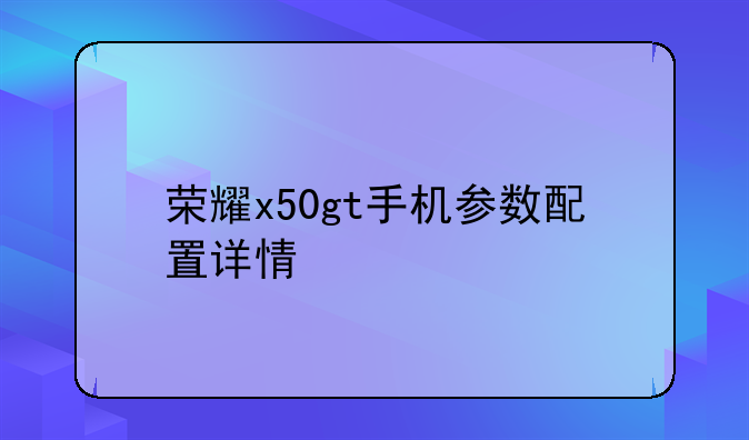荣耀x50gt手机参数配置详情