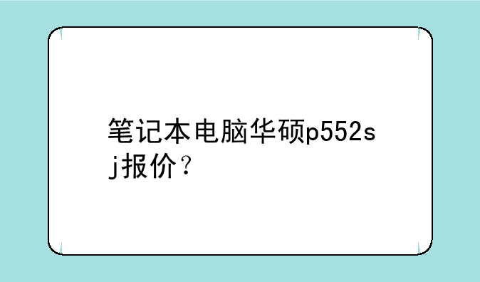 笔记本电脑华硕p552sj报价？