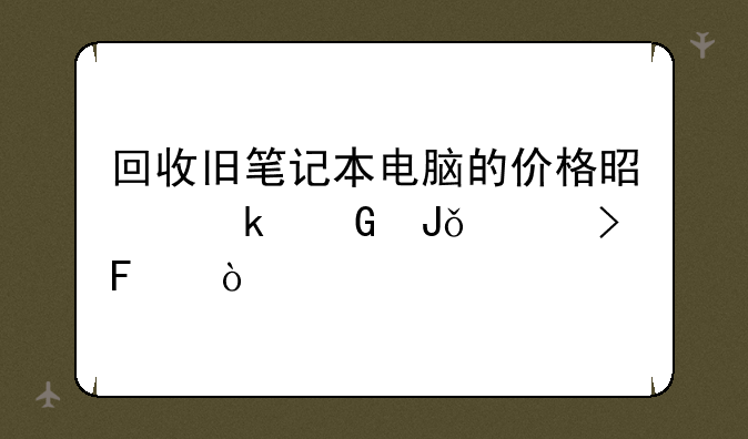 回收旧笔记本电脑的价格是多少钱一台呢？