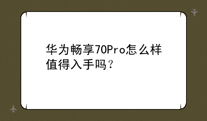 华为畅享70Pro怎么样值得入手吗？