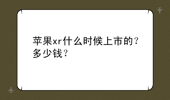 苹果xr什么时候上市的？多少钱？
