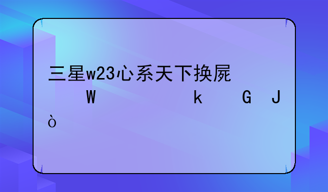 三星w23心系天下换屏幕要多少钱？