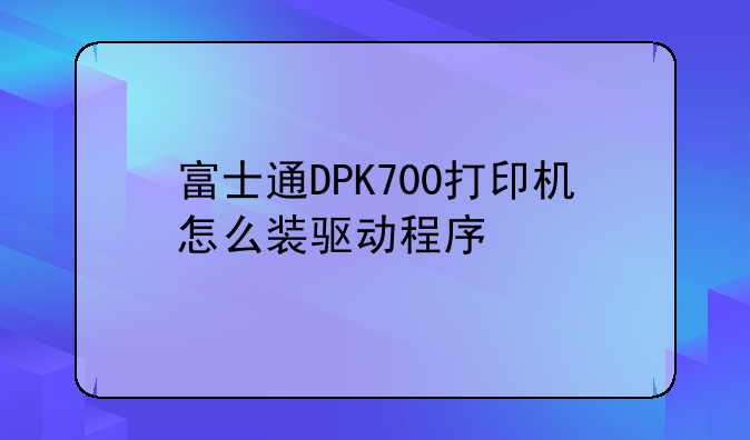 富士通DPK700打印机怎么装驱动程序