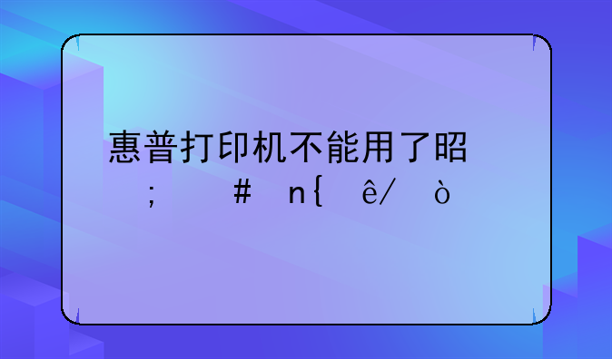 惠普打印机不能用了是怎么回事？