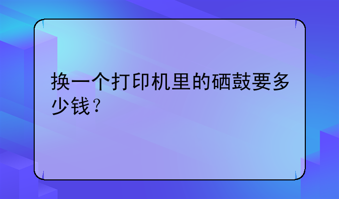 换一个打印机里的硒鼓要多少钱？