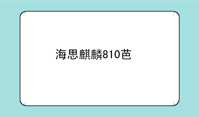 海思麒麟810芯片相当于骁龙多少？