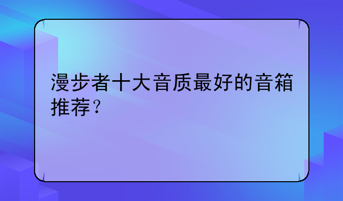 漫步者十大音质最好的音箱推荐？