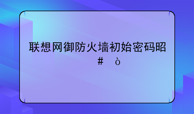 联想网御防火墙初始密码是什么？