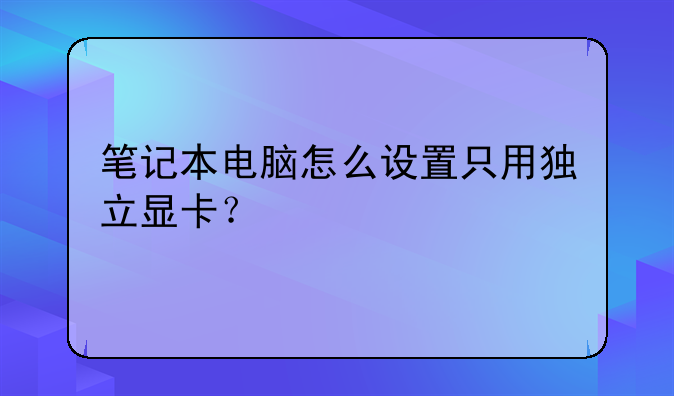 笔记本电脑怎么设置只用独立显卡？
