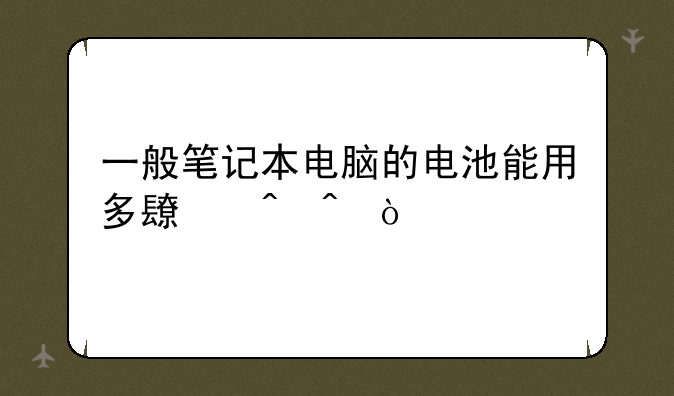 一般笔记本电脑的电池能用多长时间？