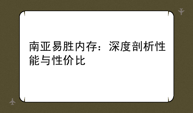南亚易胜内存：深度剖析性能与性价比