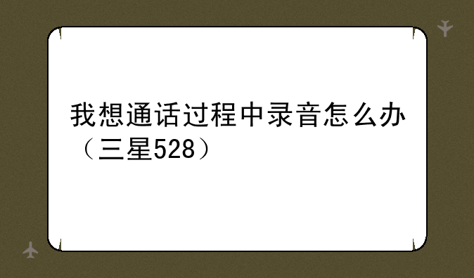 我想通话过程中录音怎么办（三星528）