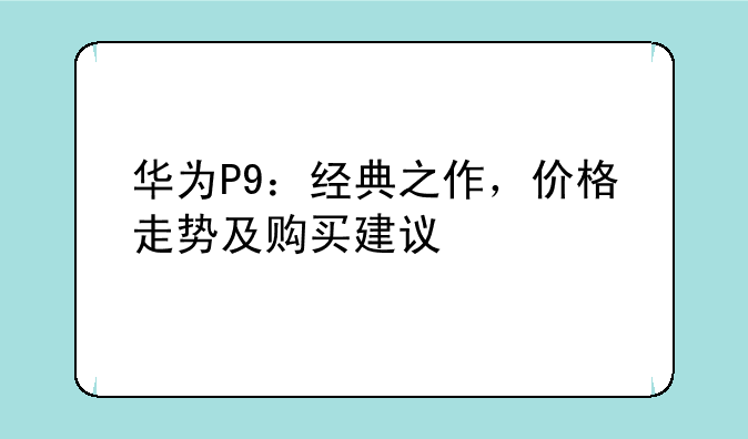 华为P9：经典之作，价格走势及购买建议
