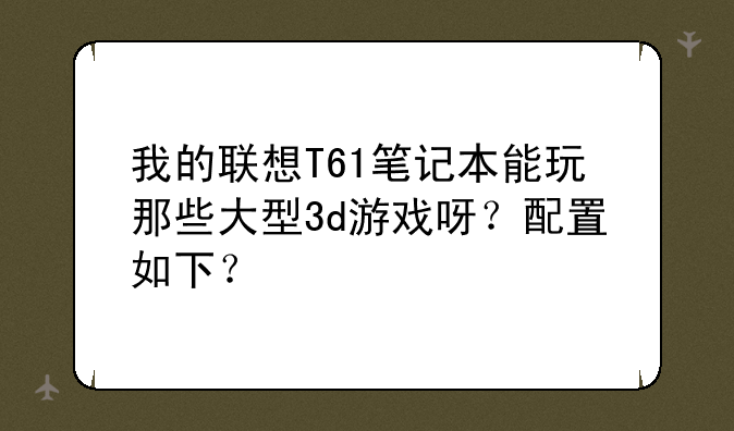我的联想T61笔记本能玩那些大型3d游戏呀？配置如下？