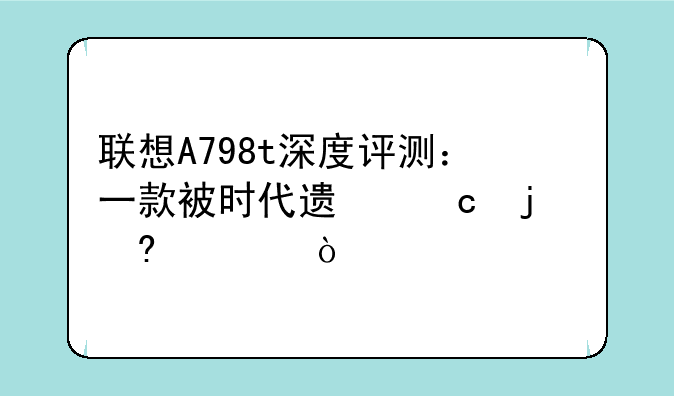 联想A798t深度评测：一款被时代遗忘的经典？