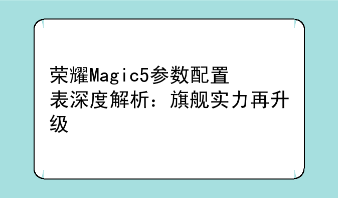 荣耀Magic5参数配置表深度解析：旗舰实力再升级