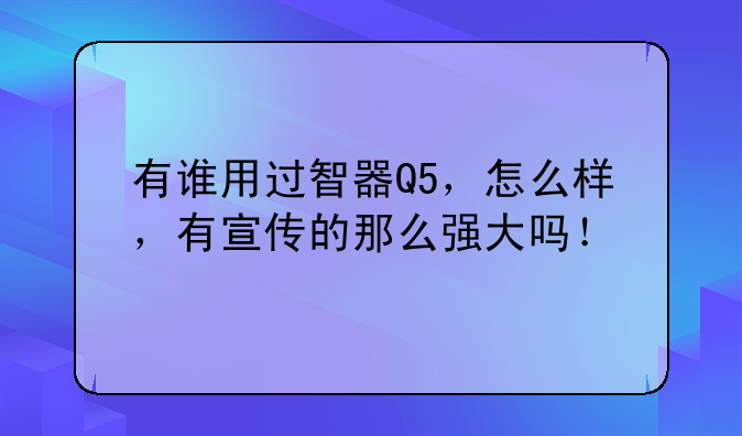 有谁用过智器Q5，怎么样，有宣传的那么强大吗！