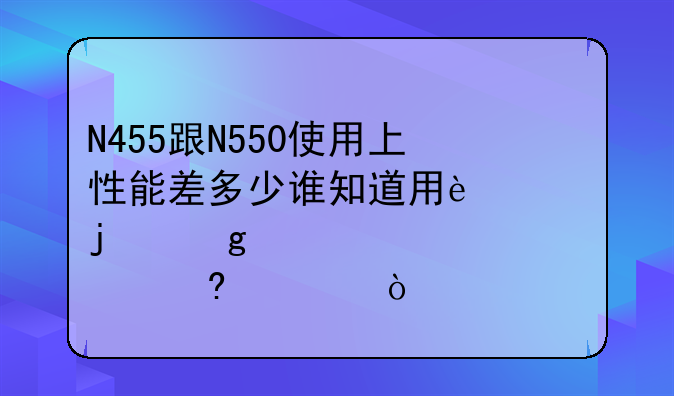 N455跟N550使用上性能差多少谁知道用过的给点意见？