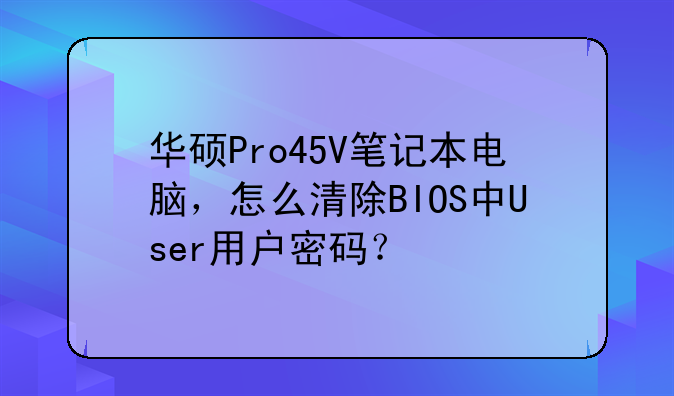 华硕Pro45V笔记本电脑，怎么清除BIOS中User用户密码？