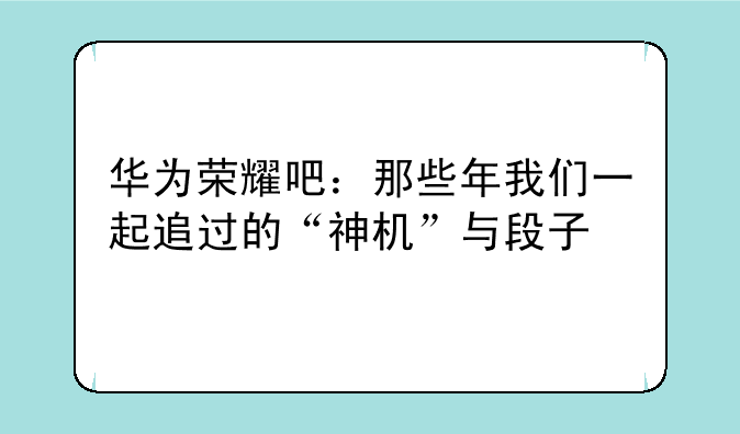 华为荣耀吧：那些年我们一起追过的“神机”与段子