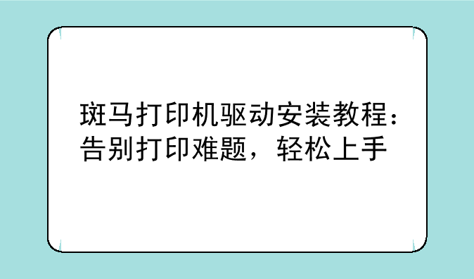 斑马打印机驱动安装教程：告别打印难题，轻松上手