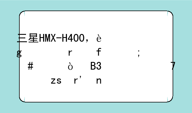 三星HMX-H400，这款机器怎么样？同样价位如果有更好选择推荐也可。
