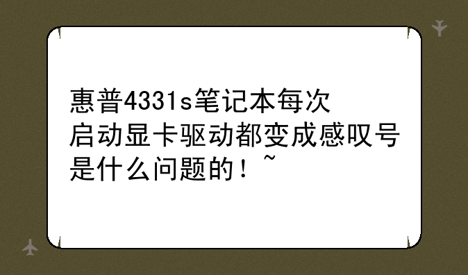 惠普4331s笔记本每次启动显卡驱动都变成感叹号是什么问题的！~