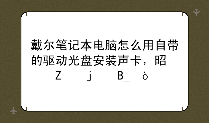 戴尔笔记本电脑怎么用自带的驱动光盘安装声卡，是中文的吗？