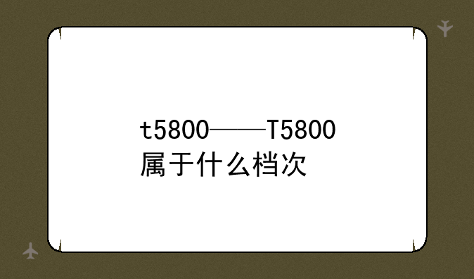 t5800——T5800属于什么档次