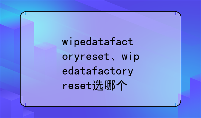 wipedatafactoryreset、wipedatafactoryreset选哪个