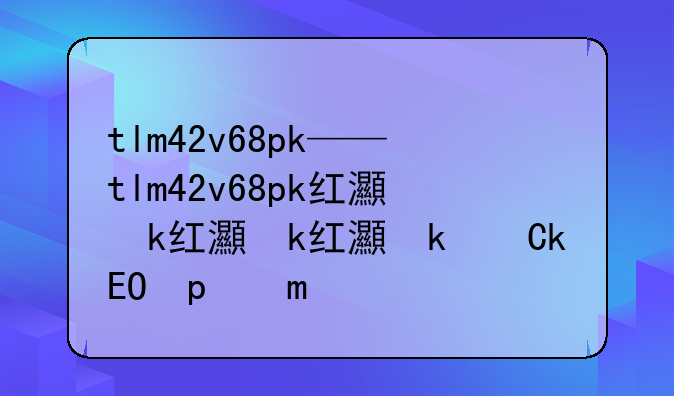tlm42v68pk——tlm42v68pk红灯亮不开机