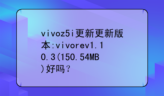 vivoz5i更新更新版本:vivorev1.10.3(150.54MB)好吗？